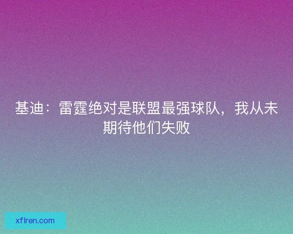 基迪：雷霆绝对是联盟最强球队，我从未期待他们失败