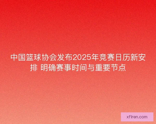 中国篮球协会发布2025年竞赛日历新安排 明确赛事时间与重要节点