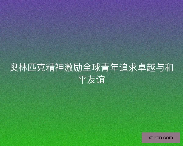 奥林匹克精神激励全球青年追求卓越与和平友谊