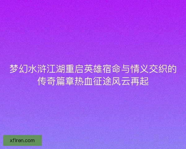 梦幻水浒江湖重启英雄宿命与情义交织的传奇篇章热血征途风云再起
