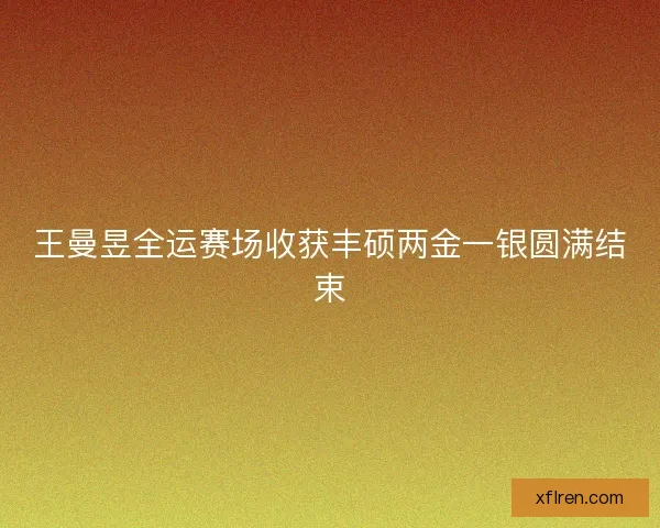 王曼昱全运赛场收获丰硕两金一银圆满结束 王曼昱全运赛场收获丰硕两金一银圆满结束