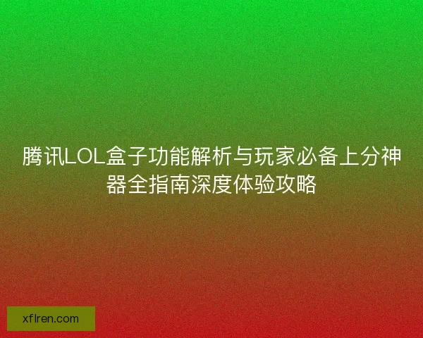 腾讯LOL盒子功能解析与玩家必备上分神器全指南深度体验攻略 腾讯LOL盒子功能解析与玩家必备上分神器全指南深度体验攻略