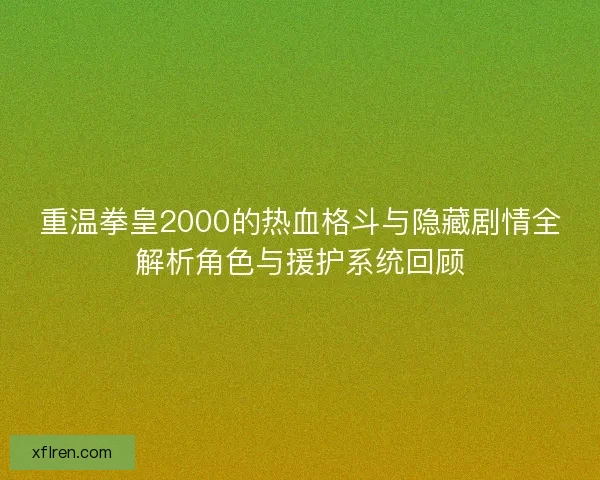 重温拳皇2000的热血格斗与隐藏剧情全解析角色与援护系统回顾