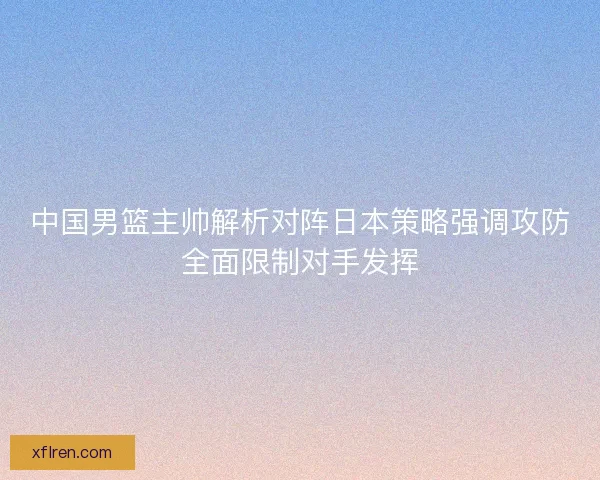 中国男篮主帅解析对阵日本策略强调攻防全面限制对手发挥 中国男篮主帅解析对阵日本策略强调攻防全面限制对手发挥