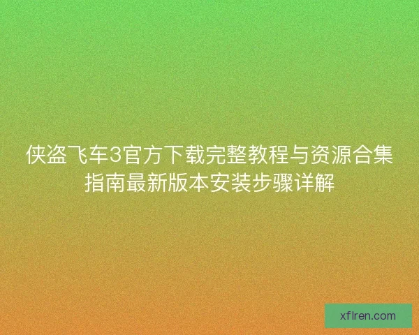 侠盗飞车3官方下载完整教程与资源合集指南最新版本安装步骤详解 侠盗飞车3官方下载完整教程与资源合集指南最新版本安装步骤详解