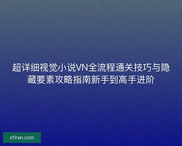 超详细视觉小说VN全流程通关技巧与隐藏要素攻略指南新手到高手进阶 超详细视觉小说VN全流程通关技巧与隐藏要素攻略指南新手到高手进阶