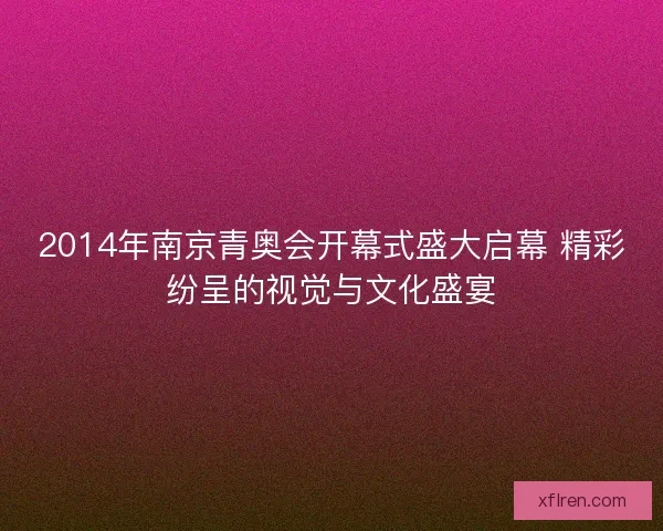 2014年南京青奥会开幕式盛大启幕 精彩纷呈的视觉与文化盛宴