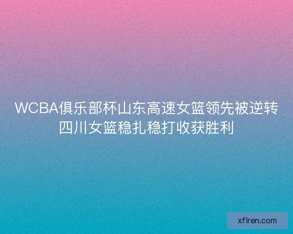 WCBA俱乐部杯山东高速女篮领先被逆转四川女篮稳扎稳打收获胜利 WCBA俱乐部杯山东高速女篮领先被逆转四川女篮稳扎稳打收获胜利