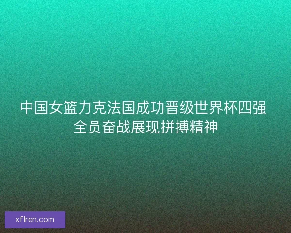 中国女篮力克法国成功晋级世界杯四强 全员奋战展现拼搏精神
