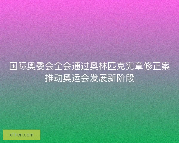 国际奥委会全会通过奥林匹克宪章修正案推动奥运会发展新阶段