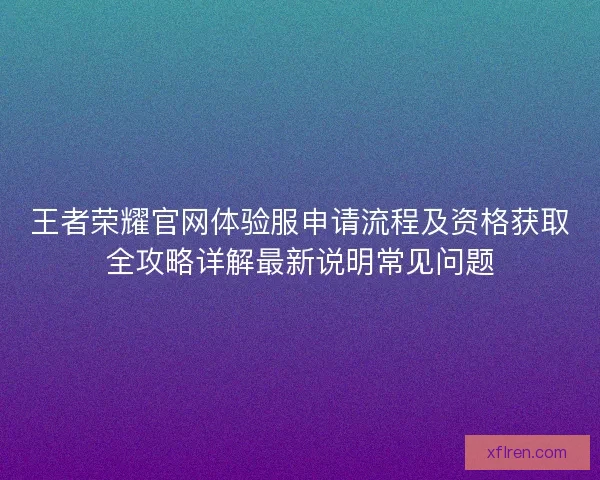 王者荣耀官网体验服申请流程及资格获取全攻略详解最新说明常见问题