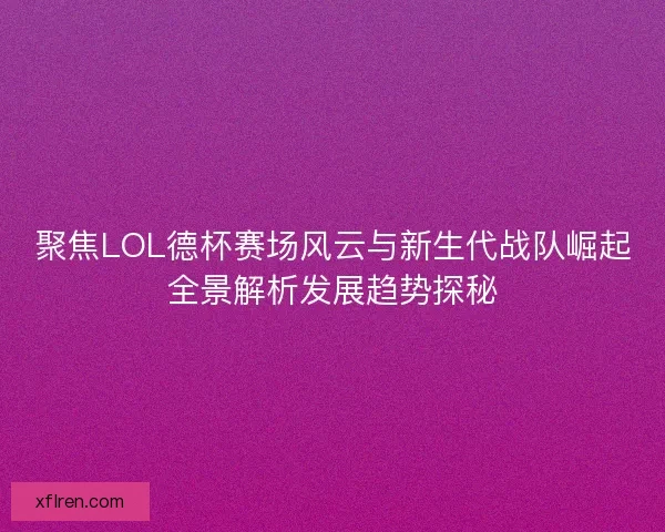 聚焦LOL德杯赛场风云与新生代战队崛起全景解析发展趋势探秘