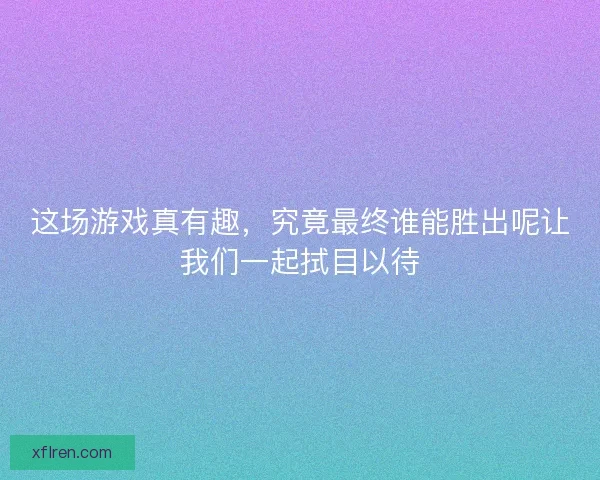 这场游戏真有趣,究竟最终谁能胜出呢让我们一起拭目以待 这场游戏真有趣,究竟最终谁能胜出呢让我们一起拭目以待