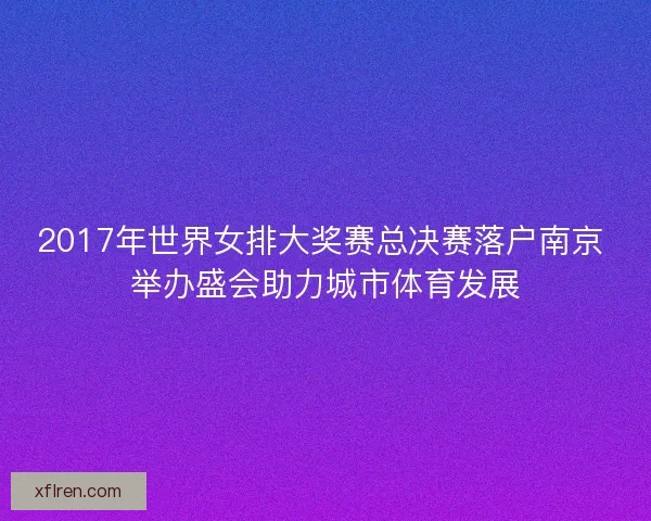 2017年世界女排大奖赛总决赛落户南京 举办盛会助力城市体育发展