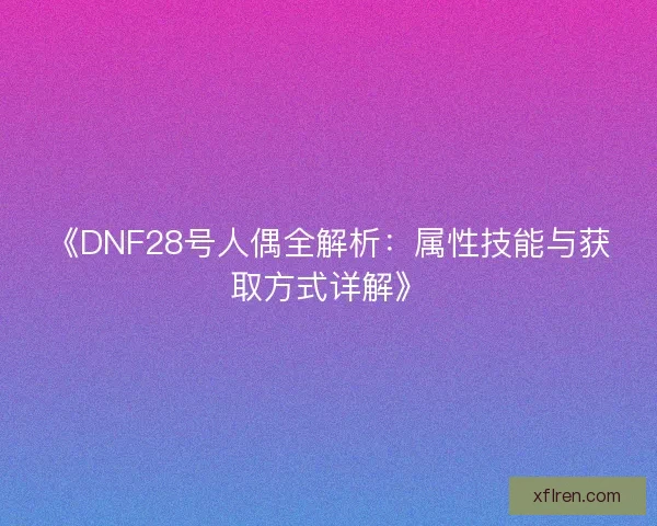《DNF28号人偶全解析：属性技能与获取方式详解》