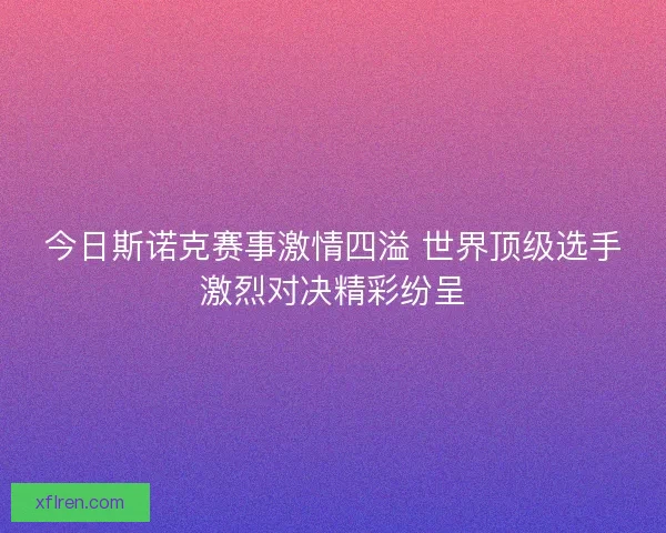 今日斯诺克赛事激情四溢 世界顶级选手激烈对决精彩纷呈