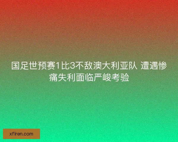 国足世预赛1比3不敌澳大利亚队 遭遇惨痛失利面临严峻考验