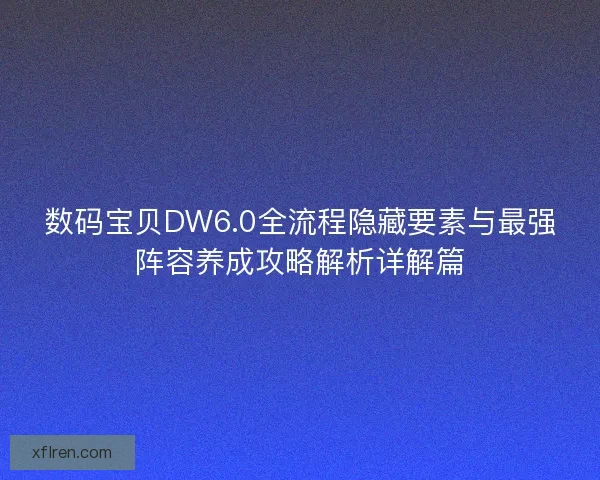 数码宝贝DW6.0全流程隐藏要素与最强阵容养成攻略解析详解篇