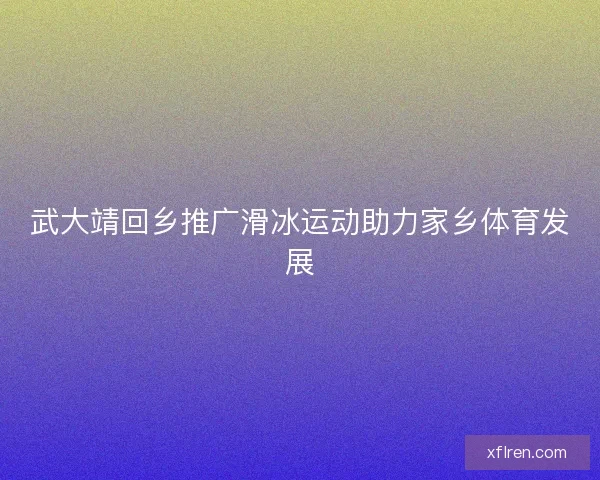 武大靖回乡推广滑冰运动助力家乡体育发展