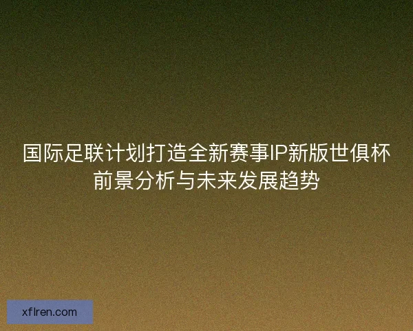国际足联计划打造全新赛事IP新版世俱杯前景分析与未来发展趋势 国际足联计划打造全新赛事IP新版世俱杯前景分析与未来发展趋势