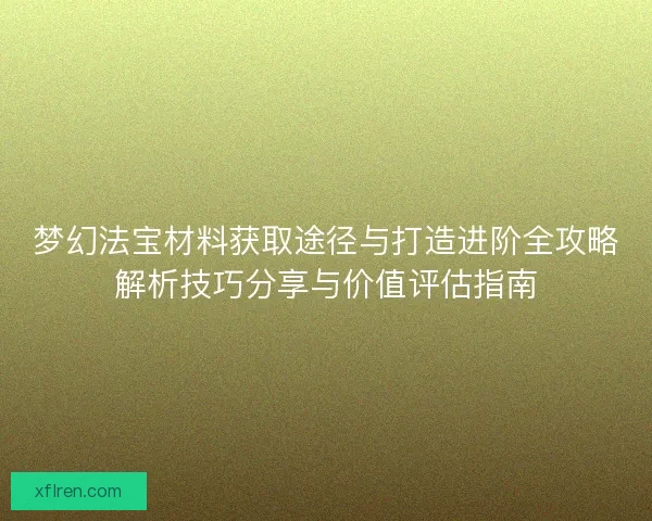 梦幻法宝材料获取途径与打造进阶全攻略解析技巧分享与价值评估指南 梦幻法宝材料获取途径与打造进阶全攻略解析技巧分享与价值评估指南