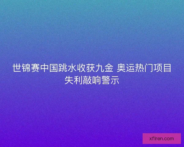 世锦赛中国跳水收获九金 奥运热门项目失利敲响警示