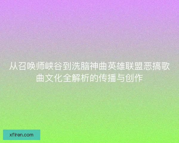 从召唤师峡谷到洗脑神曲英雄联盟恶搞歌曲文化全解析的传播与创作 从召唤师峡谷到洗脑神曲英雄联盟恶搞歌曲文化全解析的传播与创作
