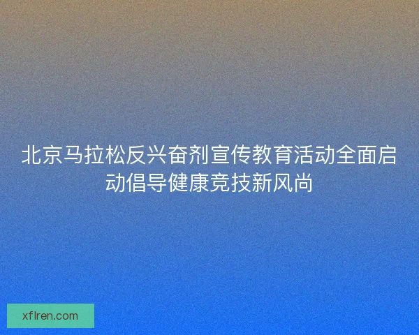 北京马拉松反兴奋剂宣传教育活动全面启动倡导健康竞技新风尚 北京马拉松反兴奋剂宣传教育活动全面启动倡导健康竞技新风尚