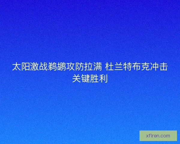 太阳激战鹈鹕攻防拉满 杜兰特布克冲击关键胜利 太阳激战鹈鹕攻防拉满 杜兰特布克冲击关键胜利
