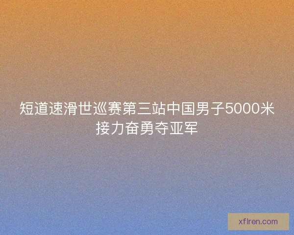 短道速滑世巡赛第三站中国男子5000米接力奋勇夺亚军
