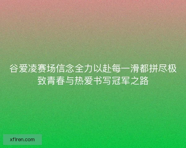 谷爱凌赛场信念全力以赴每一滑都拼尽极致青春与热爱书写冠军之路