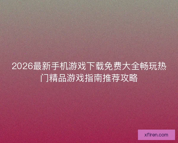 2026最新手机游戏下载免费大全畅玩热门精品游戏指南推荐攻略