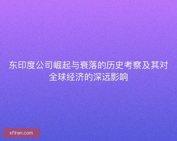 东印度公司崛起与衰落的历史考察及其对全球经济的深远影响