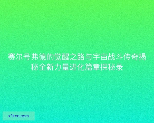 赛尔号弗德的觉醒之路与宇宙战斗传奇揭秘全新力量进化篇章探秘录