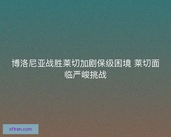 博洛尼亚战胜莱切加剧保级困境 莱切面临严峻挑战