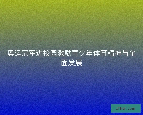 奥运冠军进校园激励青少年体育精神与全面发展