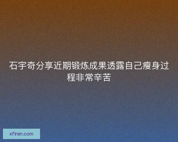 石宇奇分享近期锻炼成果透露自己瘦身过程非常辛苦