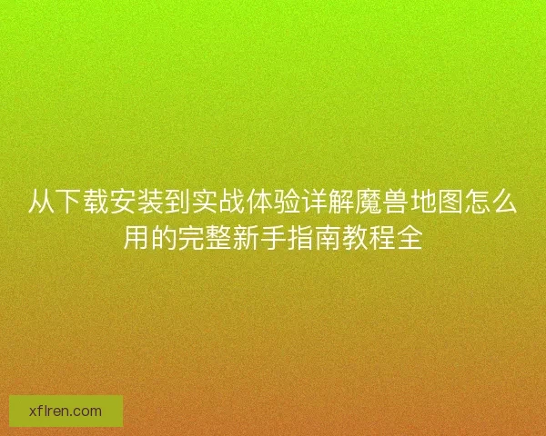 从下载安装到实战体验详解魔兽地图怎么用的完整新手指南教程全