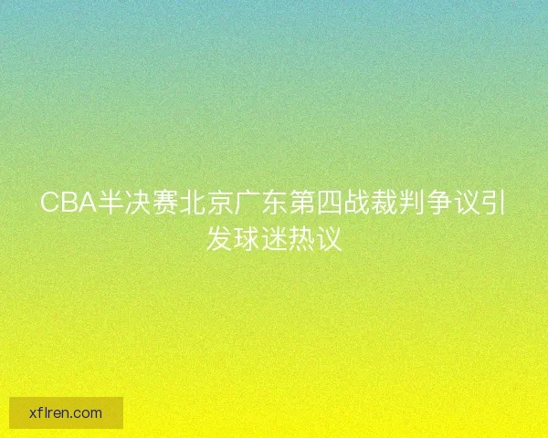 CBA半决赛北京广东第四战裁判争议引发球迷热议