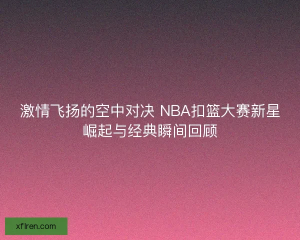 激情飞扬的空中对决 NBA扣篮大赛新星崛起与经典瞬间回顾