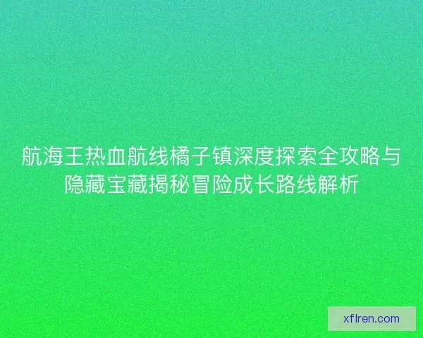 航海王热血航线橘子镇深度探索全攻略与隐藏宝藏揭秘冒险成长路线解析 航海王热血航线橘子镇深度探索全攻略与隐藏宝藏揭秘冒险成长路线解析