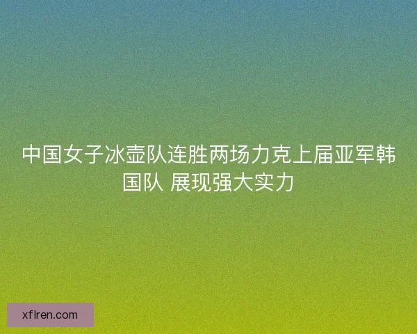 中国女子冰壶队连胜两场力克上届亚军韩国队 展现强大实力 中国女子冰壶队连胜两场力克上届亚军韩国队 展现强大实力