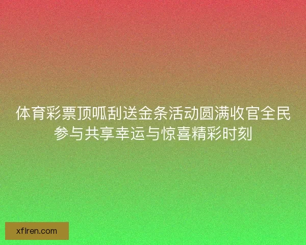 体育彩票顶呱刮送金条活动圆满收官全民参与共享幸运与惊喜精彩时刻 体育彩票顶呱刮送金条活动圆满收官全民参与共享幸运与惊喜精彩时刻