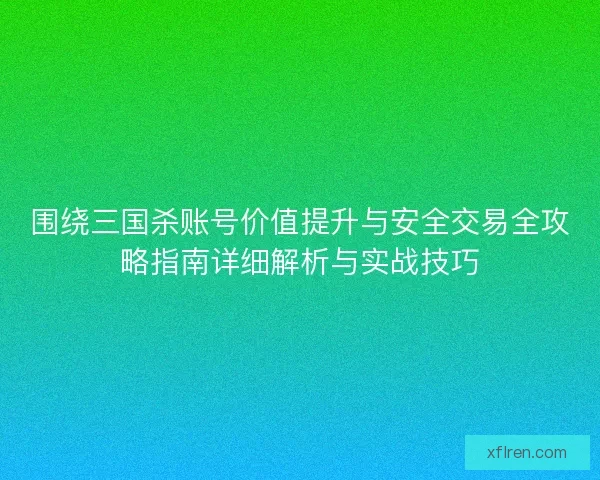 围绕三国杀账号价值提升与安全交易全攻略指南详细解析与实战技巧