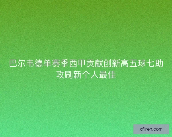 巴尔韦德单赛季西甲贡献创新高五球七助攻刷新个人最佳